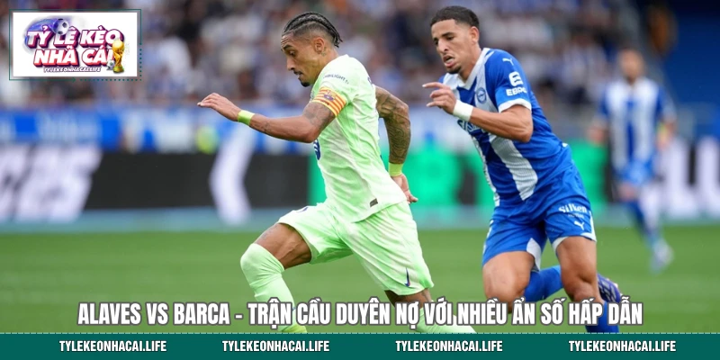 Alaves vs Barca - Trận Cầu Duyên Nợ Với Nhiều Ẩn Số Hấp Dẫn
