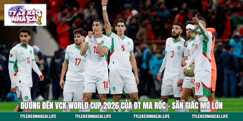 Đường Đến VCK World Cup 2026 Của ĐT Ma Rốc - Săn Giấc Mơ Lớn 