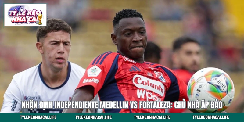 Nhận Định Independiente Medellin vs Fortaleza: Chủ Nhà Áp Đảo