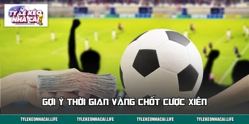 Gợi ý thời gian vàng chốt cược xiên