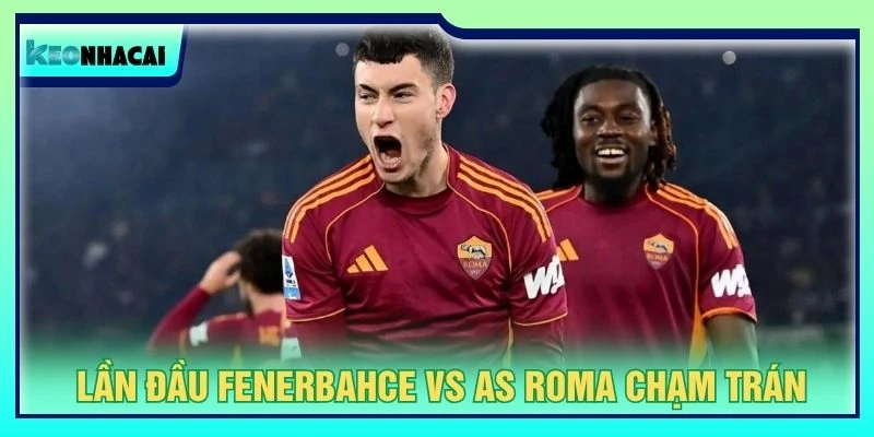 Đây là lần đầu Fenerbahce vs AS Roma chạm trán
